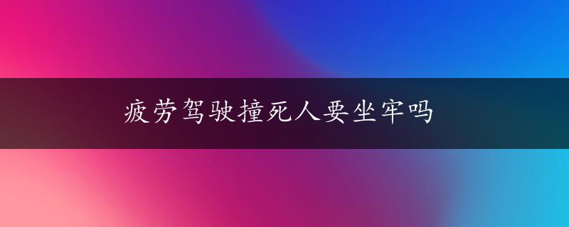 疲劳驾驶撞死人要坐牢吗