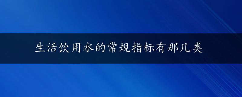 生活饮用水的常规指标有那几类