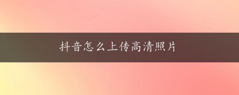 抖音怎么上传高清照片