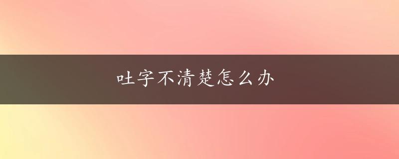 吐字不清楚怎么办