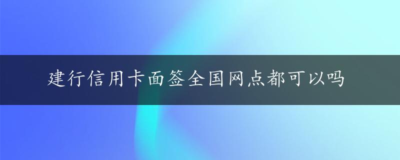 建行信用卡面签全国网点都可以吗