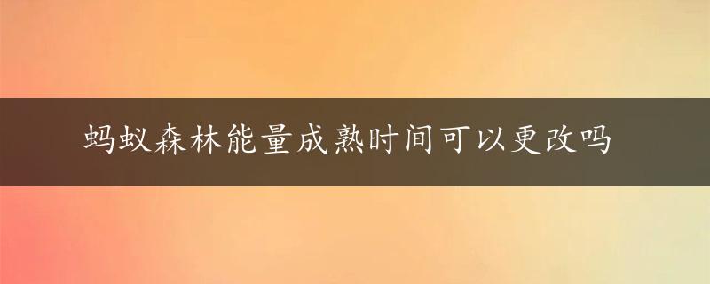 蚂蚁森林能量成熟时间可以更改吗