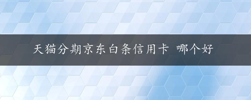 天猫分期京东白条信用卡 哪个好