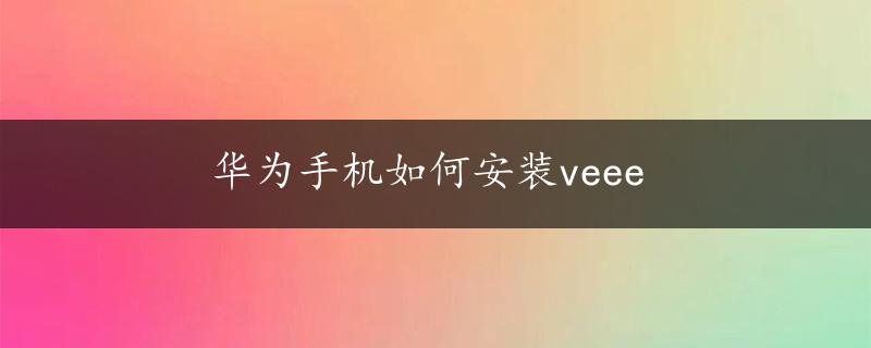 华为手机如何安装veee