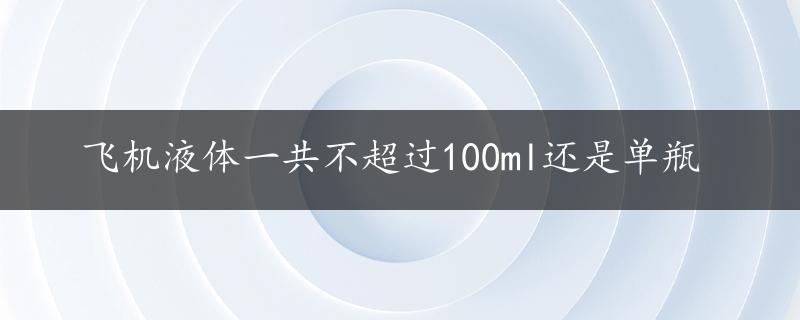 飞机液体一共不超过100ml还是单瓶