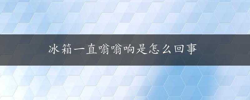 冰箱一直嗡嗡响是怎么回事