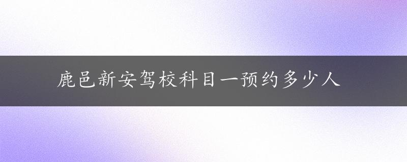 鹿邑新安驾校科目一预约多少人