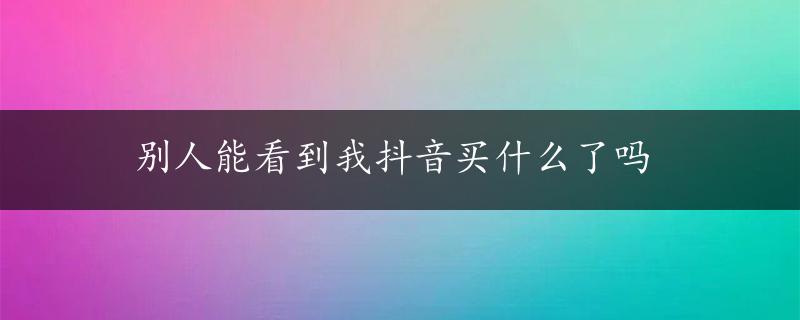 别人能看到我抖音买什么了吗