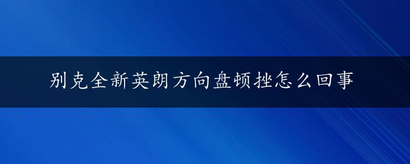 别克全新英朗方向盘顿挫怎么回事