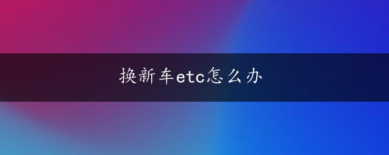 换新车etc怎么办