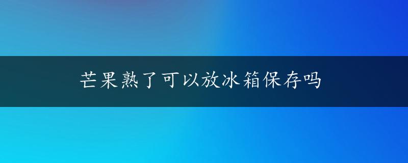 芒果熟了可以放冰箱保存吗