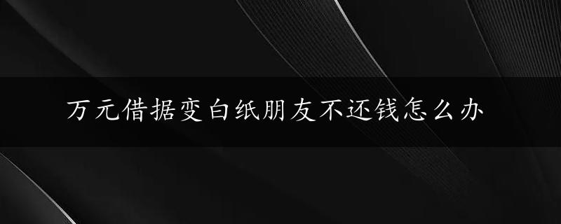 万元借据变白纸朋友不还钱怎么办