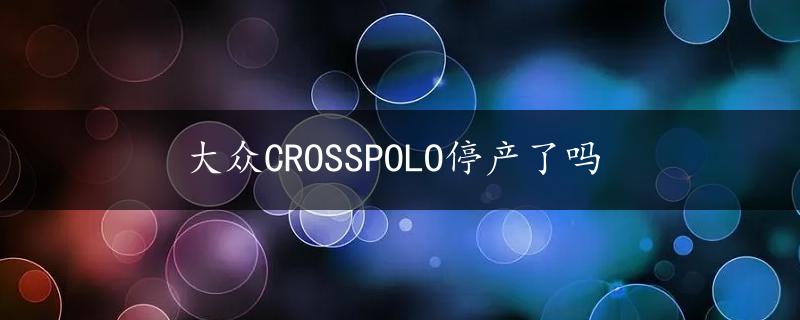 大众CROSSPOLO停产了吗