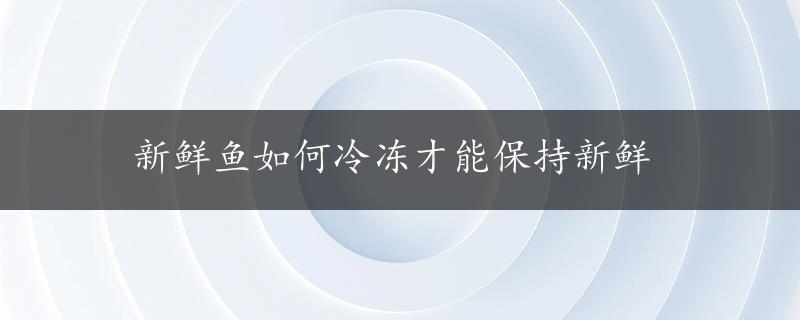 新鲜鱼如何冷冻才能保持新鲜