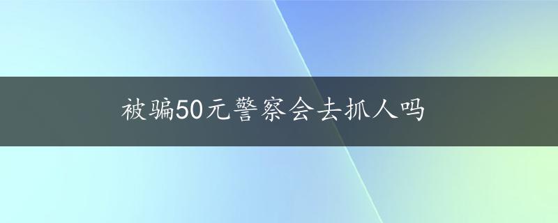 被骗50元警察会去抓人吗