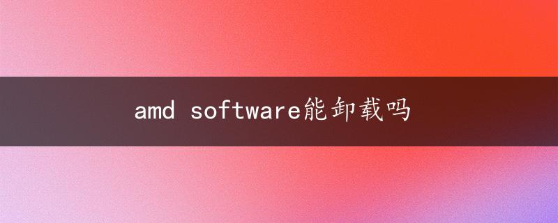 amd software能卸载吗