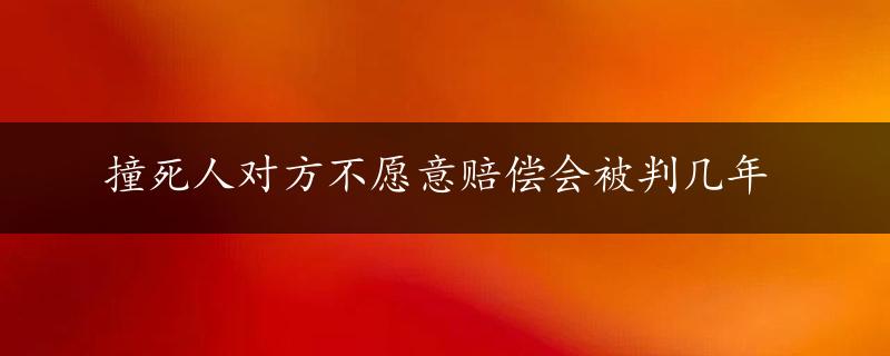 撞死人对方不愿意赔偿会被判几年