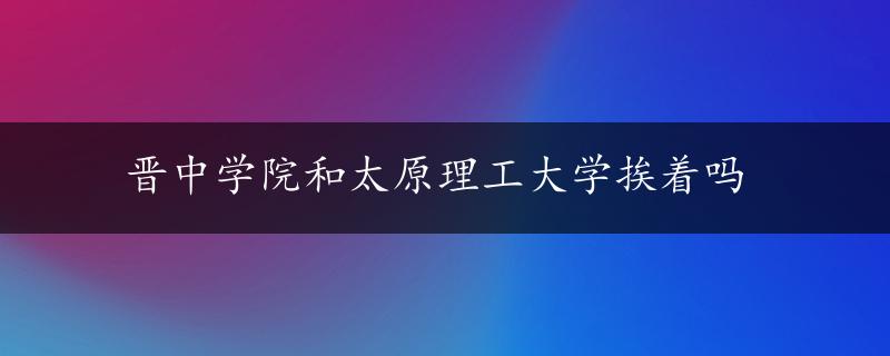 晋中学院和太原理工大学挨着吗