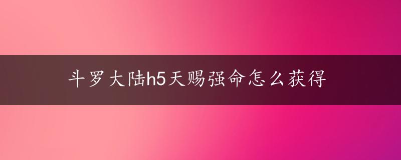 斗罗大陆h5天赐强命怎么获得