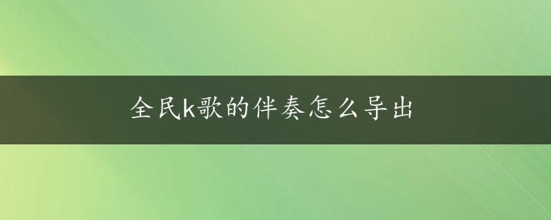 全民k歌的伴奏怎么导出