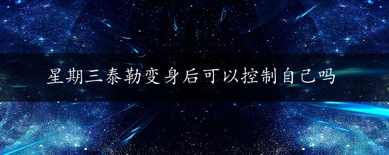 星期三泰勒变身后可以控制自己吗