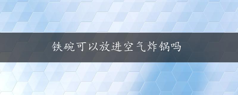 铁碗可以放进空气炸锅吗