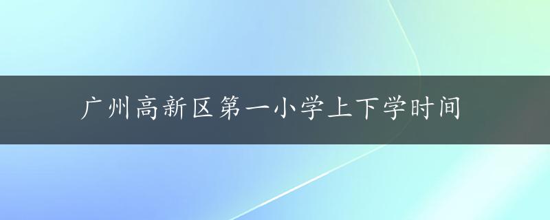 广州高新区第一小学上下学时间