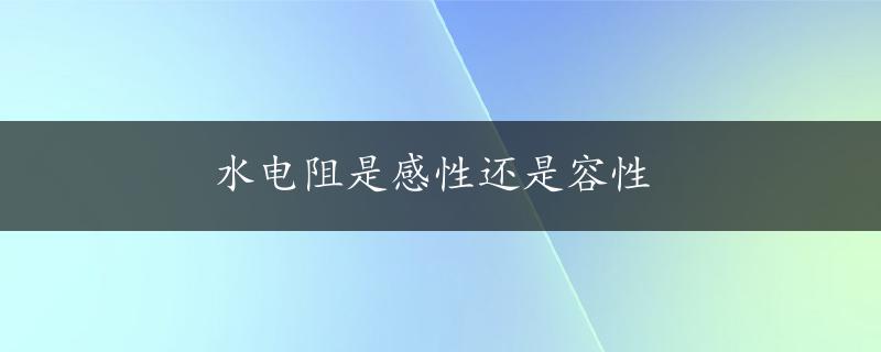 水电阻是感性还是容性