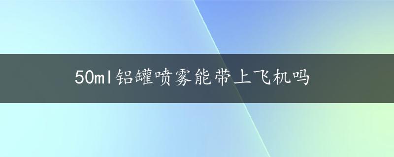 50ml铝罐喷雾能带上飞机吗