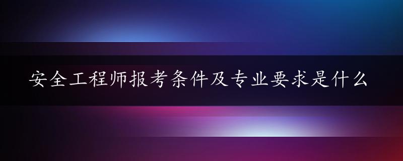 安全工程师报考条件及专业要求是什么