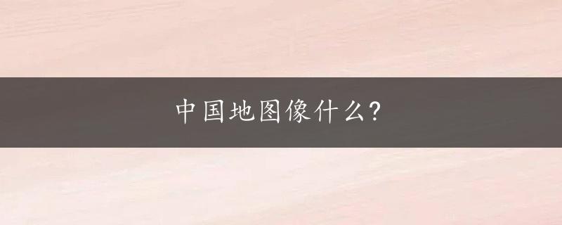 中国地图像什么?