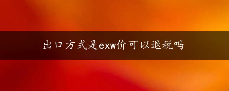 出口方式是exw价可以退税吗