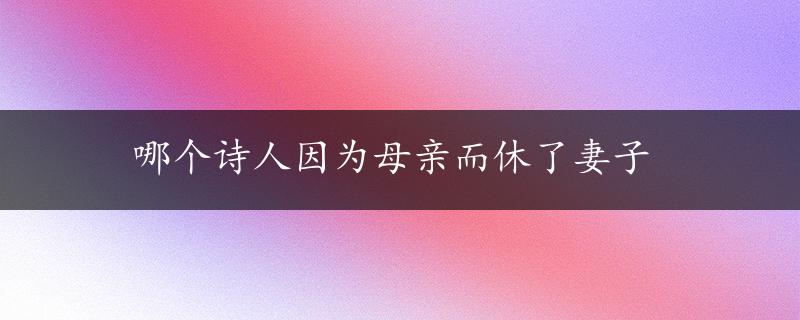 哪个诗人因为母亲而休了妻子