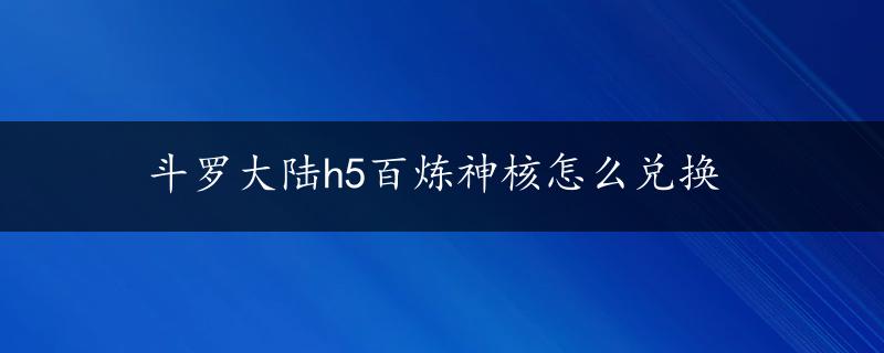 斗罗大陆h5百炼神核怎么兑换