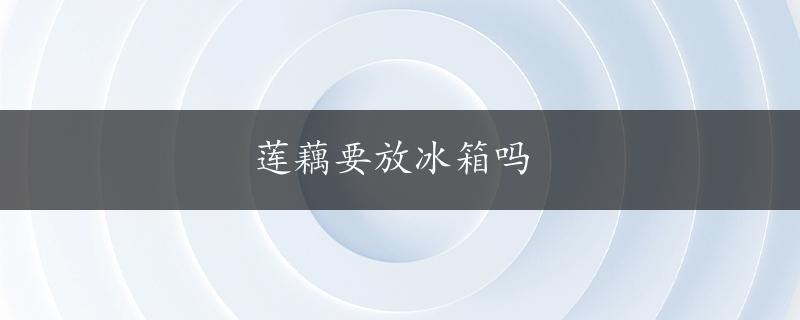 莲藕要放冰箱吗