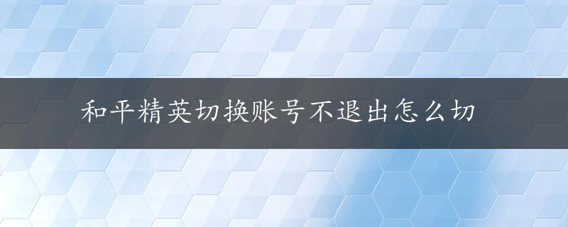 和平精英切换账号不退出怎么切