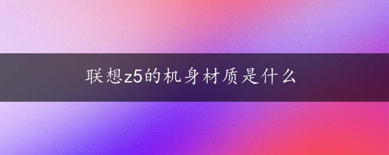 联想z5的机身材质是什么