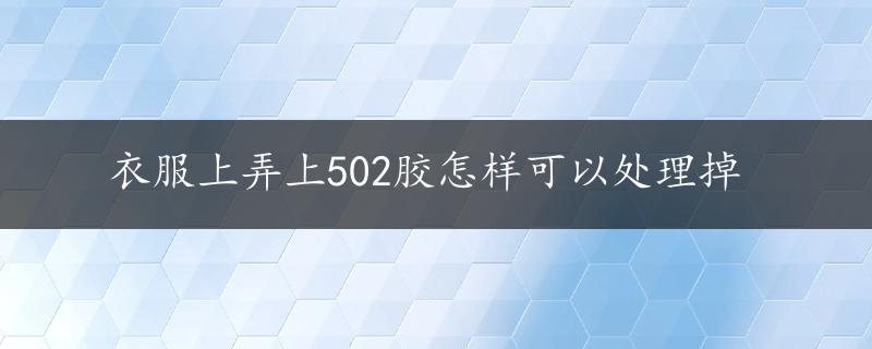 衣服上弄上502胶怎样可以处理掉