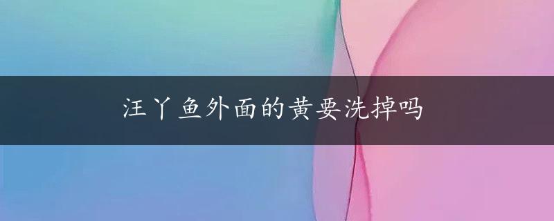 汪丫鱼外面的黄要洗掉吗