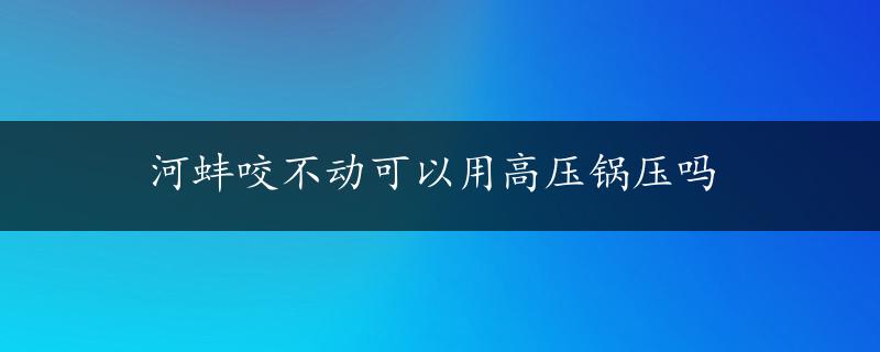 河蚌咬不动可以用高压锅压吗