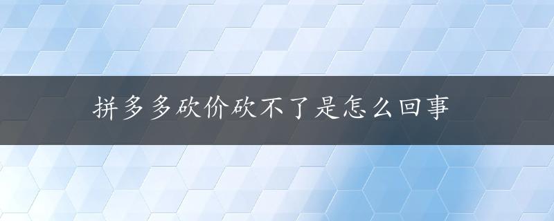 拼多多砍价砍不了是怎么回事