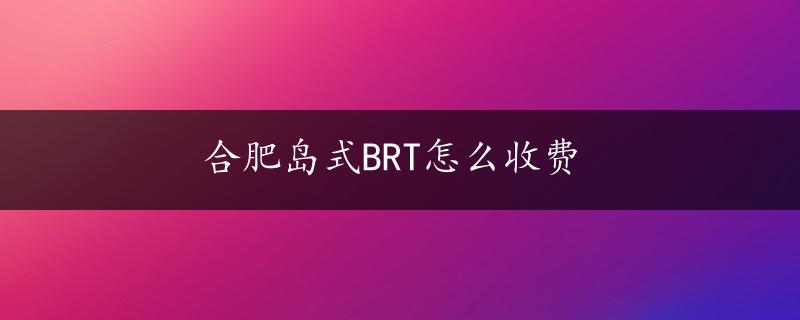 合肥岛式BRT怎么收费