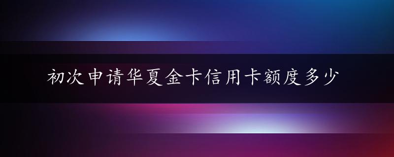 初次申请华夏金卡信用卡额度多少