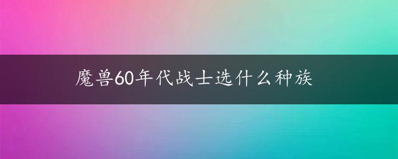 魔兽60年代战士选什么种族