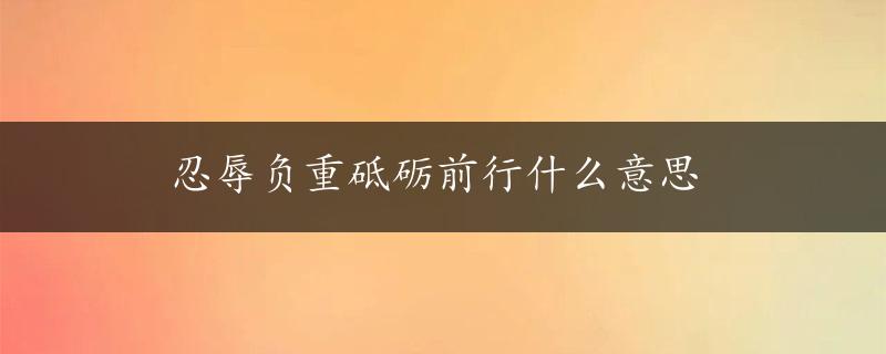 忍辱负重砥砺前行什么意思