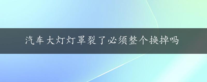 汽车大灯灯罩裂了必须整个换掉吗