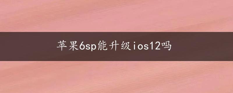 苹果6sp能升级ios12吗