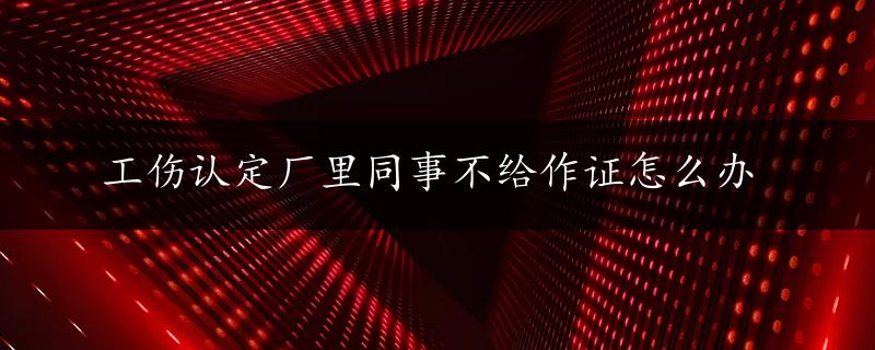 工伤认定厂里同事不给作证怎么办