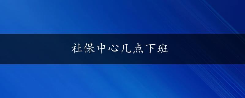 社保中心几点下班