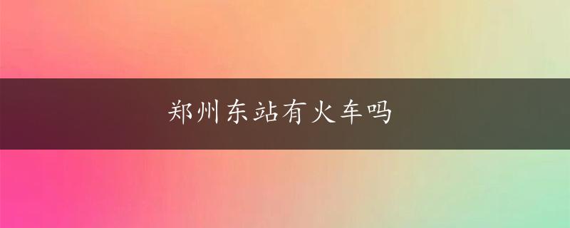 郑州东站有火车吗